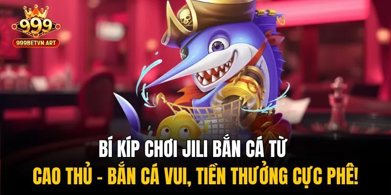 Bí kíp chơi Jili bắn cá từ cao thủ - Bắn cá vui, tiền thưởng cực phê!