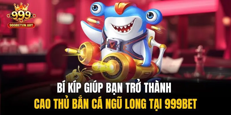 Bí kíp giúp bạn trở thành cao thủ bắn cá ngũ long tại 999bet