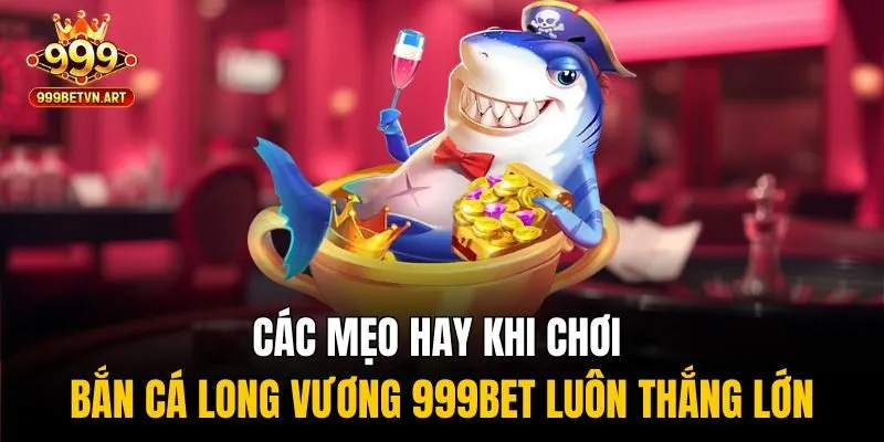 Các mẹo hay khi chơi bắn cá Long Vương 999bet luôn thắng lớn