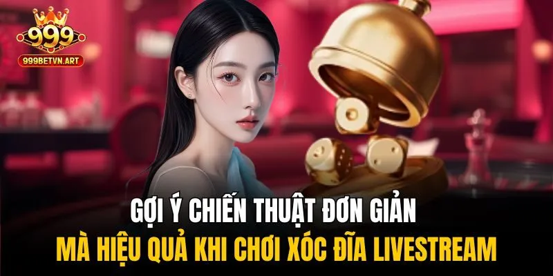 Gợi ý chiến thuật đơn giản mà hiệu quả khi chơi xóc đĩa livestream