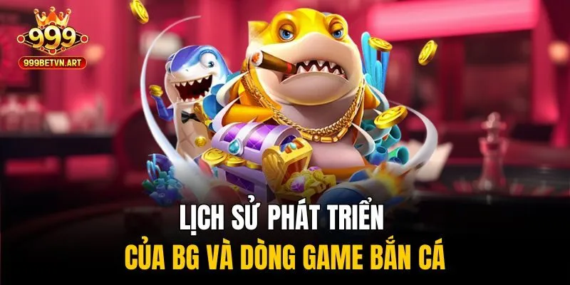 Lịch sử phát triển của BG và dòng game bắn cá