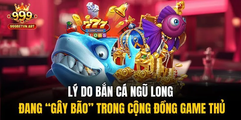 Lý do bắn cá ngũ long đang “gây bão” trong cộng đồng game thủ