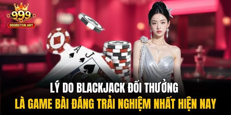 Lý do blackjack đổi thưởng là game bài đáng trải nghiệm nhất hiện nay