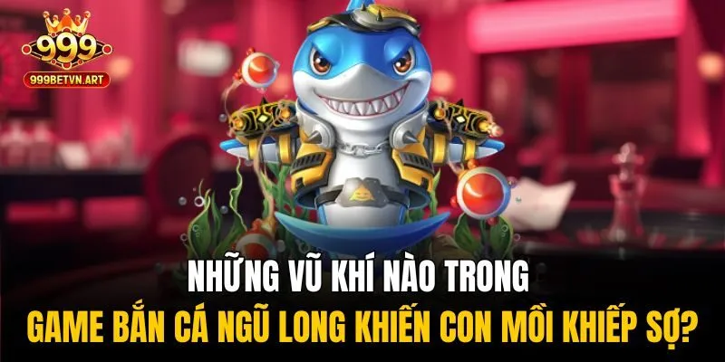 Những vũ khí nào trong game bắn cá ngũ long khiến con mồi khiếp sợ?