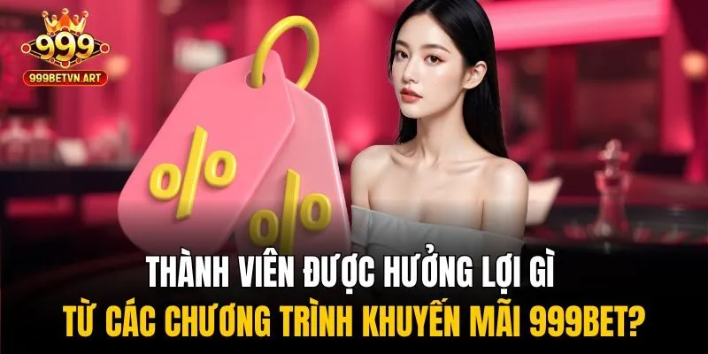 Thành viên được hưởng lợi gì từ các chương trình khuyến mãi 999bet?