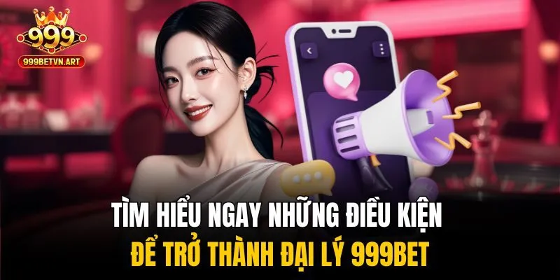 Tìm hiểu ngay những điều kiện để trở thành đại lý 999bet