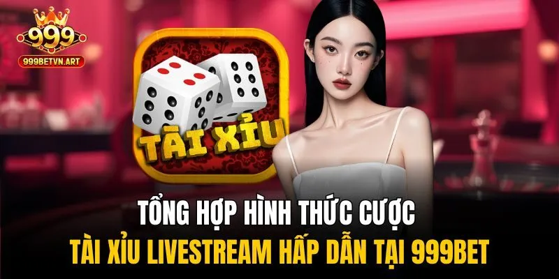 Tổng hợp hình thức cược tài xỉu livestream hấp dẫn tại 999bet