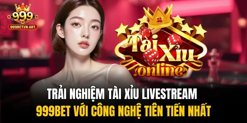 Trải nghiệm tài xỉu livestream 999bet với công nghệ tiên tiến nhất