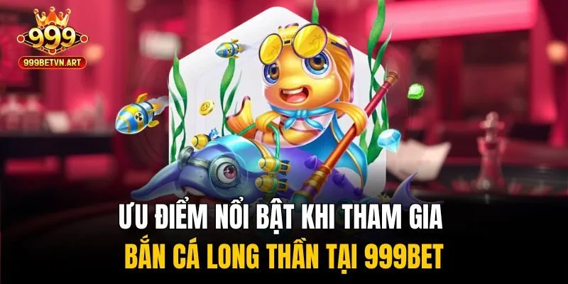 Ưu điểm nổi bật khi tham gia bắn cá long thần tại 999bet