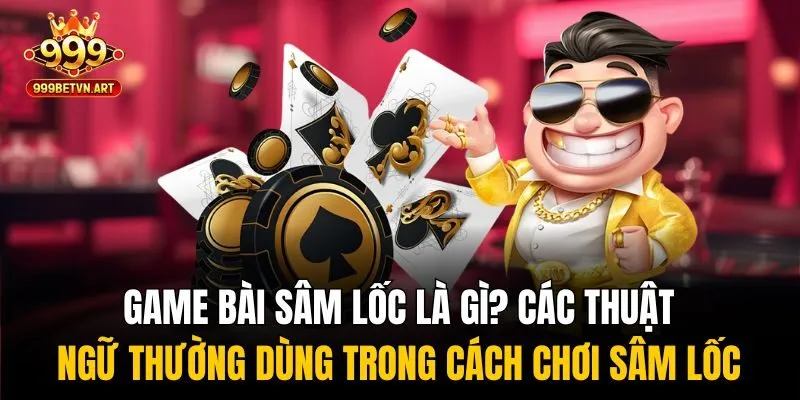 Game bài sâm lốc là gì? Các thuật ngữ thường dùng trong cách chơi sâm lốc